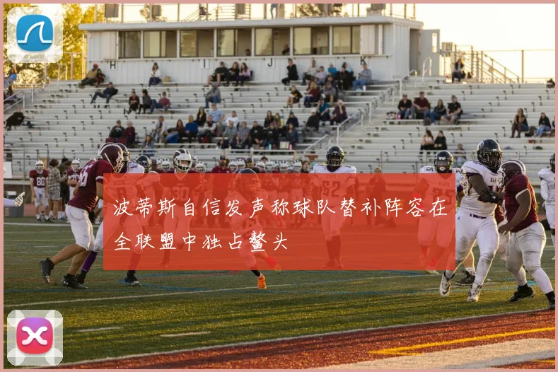 波蒂斯自信发声称球队替补阵容在全联盟中独占鳌头