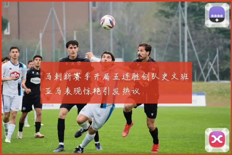 马刺新赛季开局五连胜创队史文班亚马表现惊艳引发热议