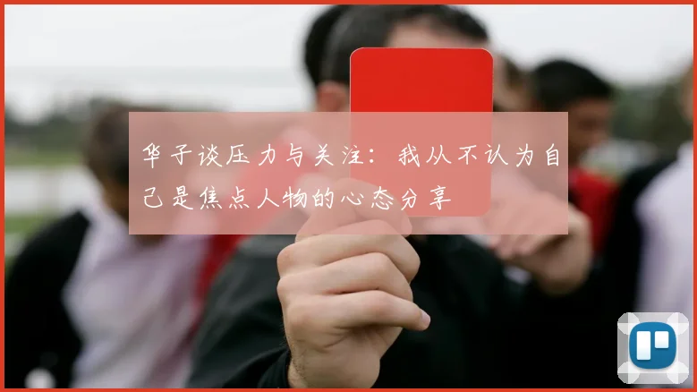 华子谈压力与关注：我从不认为自己是焦点人物的心态分享