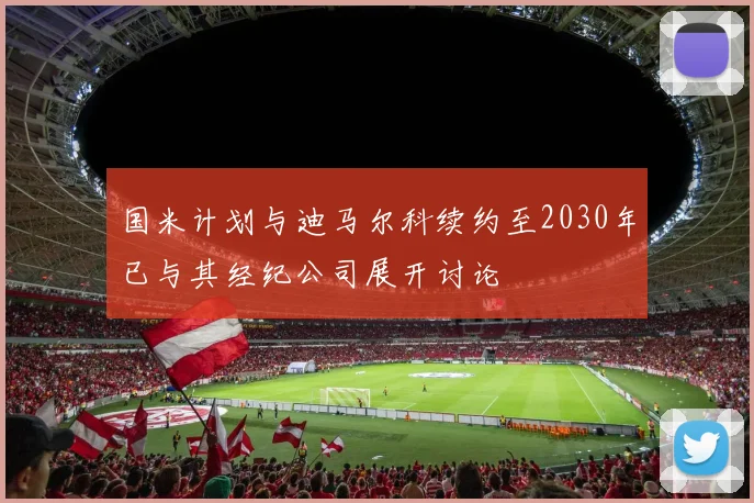 国米计划与迪马尔科续约至2030年已与其经纪公司展开讨论