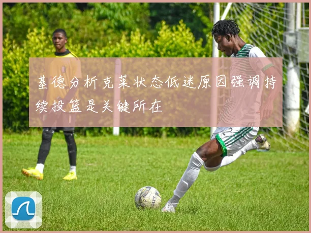 基德分析克莱状态低迷原因强调持续投篮是关键所在