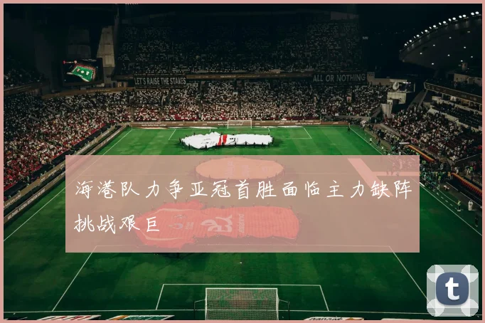 海港队力争亚冠首胜面临主力缺阵挑战艰巨