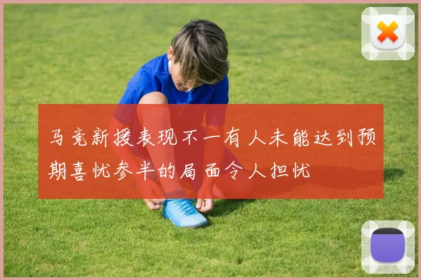 马竞新援表现不一有人未能达到预期喜忧参半的局面令人担忧