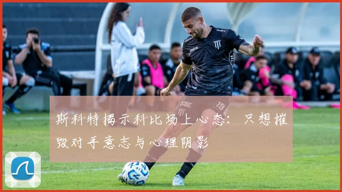 斯科特揭示科比场上心态：只想摧毁对手意志与心理阴影
