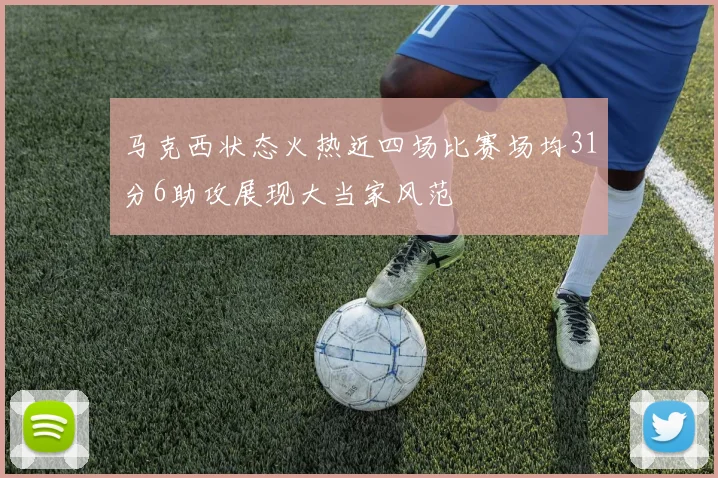 马克西状态火热近四场比赛场均31分6助攻展现大当家风范