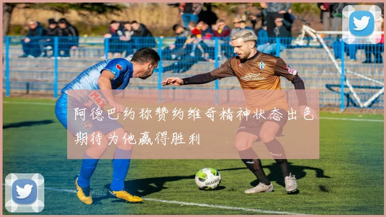 阿德巴约称赞约维奇精神状态出色期待为他赢得胜利