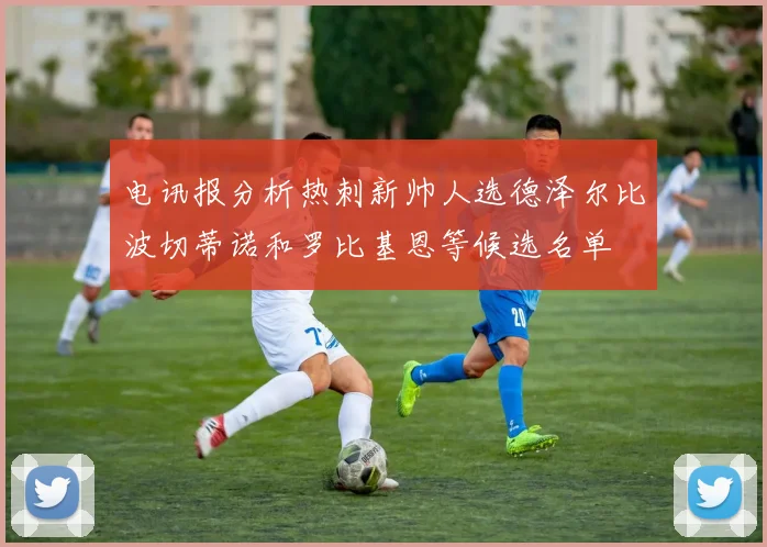 电讯报分析热刺新帅人选德泽尔比波切蒂诺和罗比基恩等候选名单