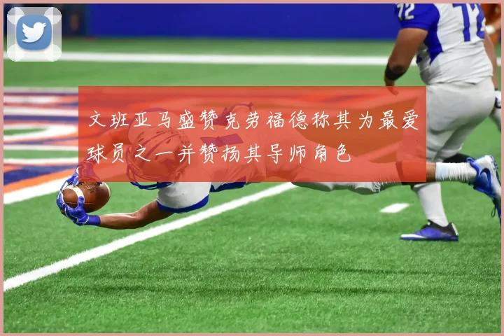 文班亚马盛赞克劳福德称其为最爱球员之一并赞扬其导师角色
