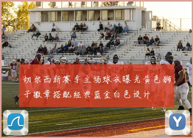 切尔西新赛季主场球衣曝光黄色狮子徽章搭配经典蓝金白色设计