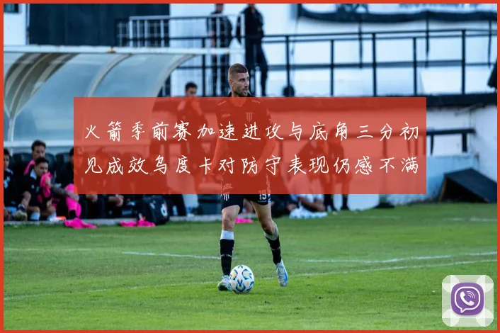 火箭季前赛加速进攻与底角三分初见成效乌度卡对防守表现仍感不满